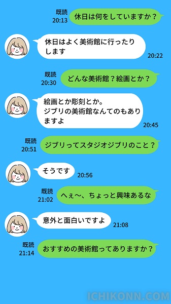 (男)休日は何をしていますか？
(女)休日はよく美術館に行ったりします
(男)どんな美術館？絵画とか？
(女)絵画とか彫刻とか。
ジブリの美術館なんてのもありますよ
(男)ジブリってスタジオジブリのこと？
(女)そうです
(男)へぇ～、ちょっと興味あるな
(女)意外と面白いですよ
(男)おすすめの美術館ってありますか？