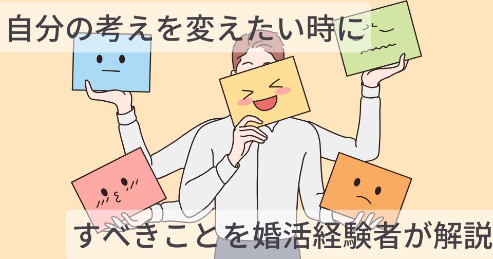 【恋愛】自分の考えを変えたい時にすべきことを婚活経験者が解説